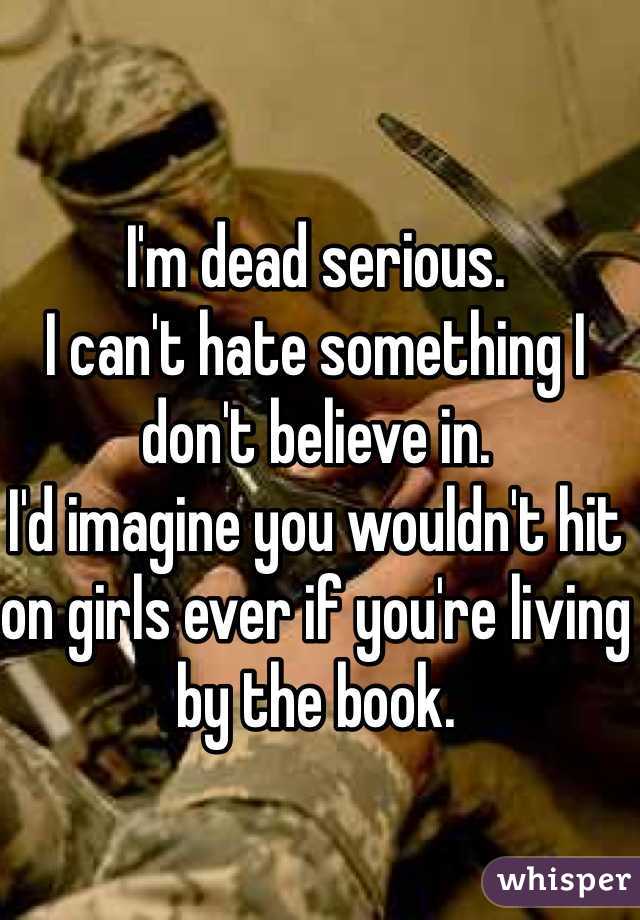 I'm dead serious.
I can't hate something I don't believe in.
I'd imagine you wouldn't hit on girls ever if you're living by the book.