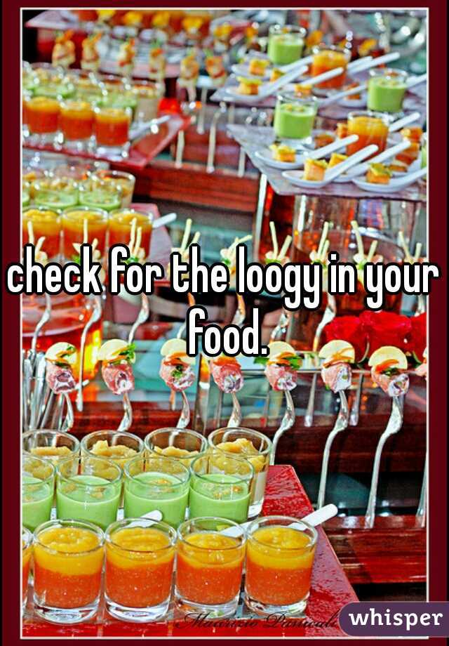 check for the loogy in your food.