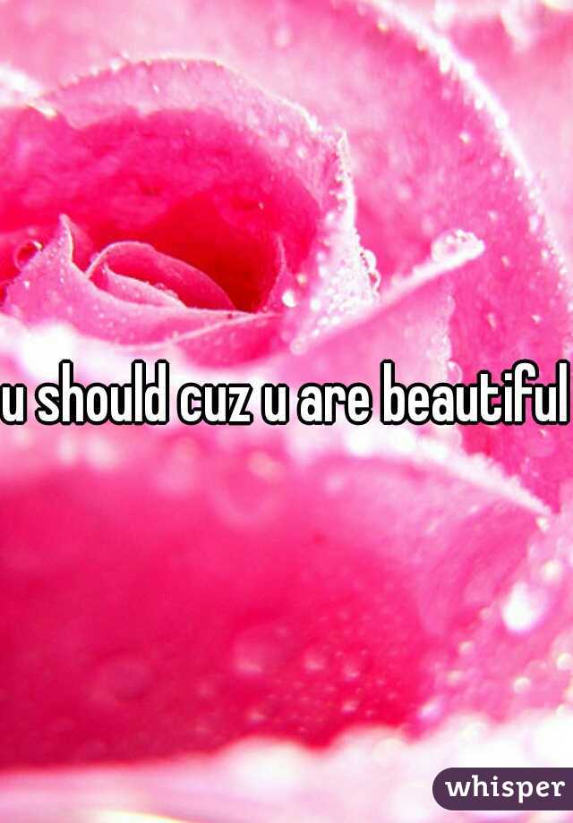 u should cuz u are beautiful