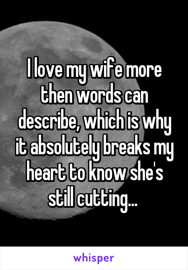 I love my wife more then words can describe, which is why it absolutely breaks my heart to know she's still cutting... 