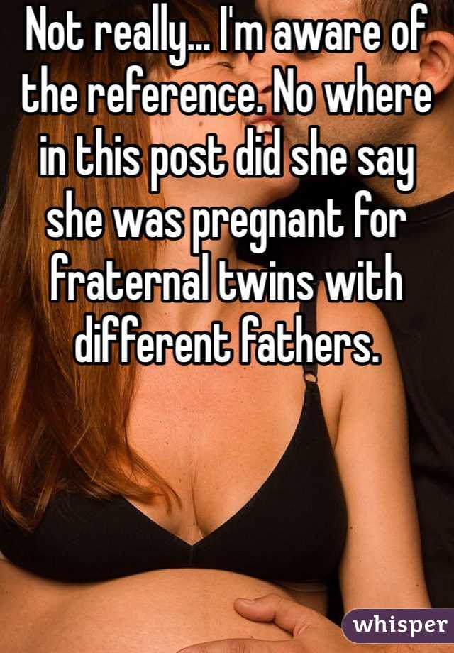 Not really... I'm aware of the reference. No where in this post did she say she was pregnant for fraternal twins with different fathers. 