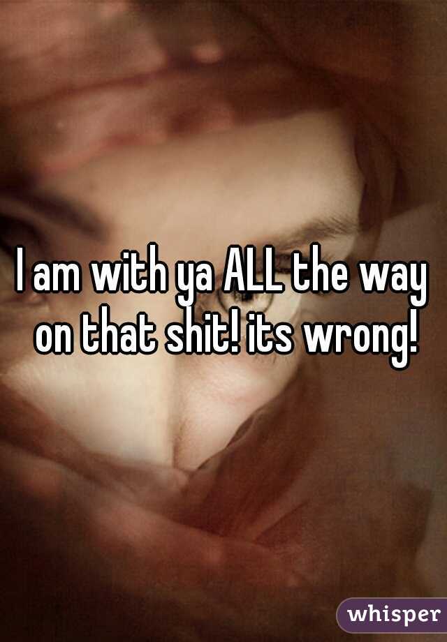 I am with ya ALL the way on that shit! its wrong!