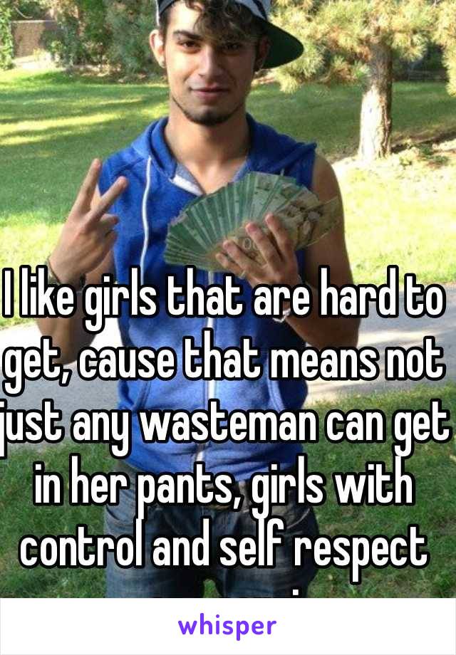 I like girls that are hard to get, cause that means not just any wasteman can get in her pants, girls with control and self respect are sexxi 