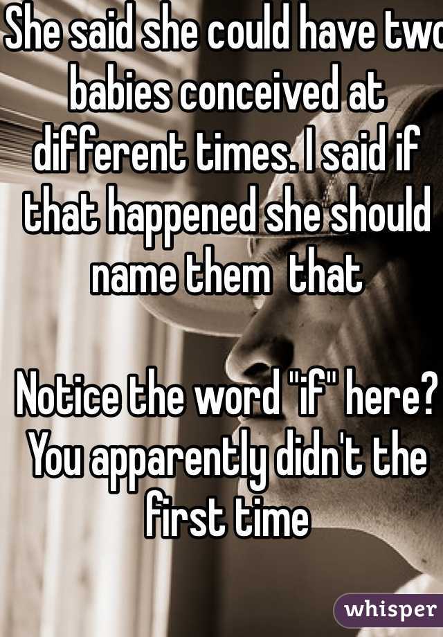 She said she could have two babies conceived at different times. I said if that happened she should name them  that

Notice the word "if" here?  You apparently didn't the first time 