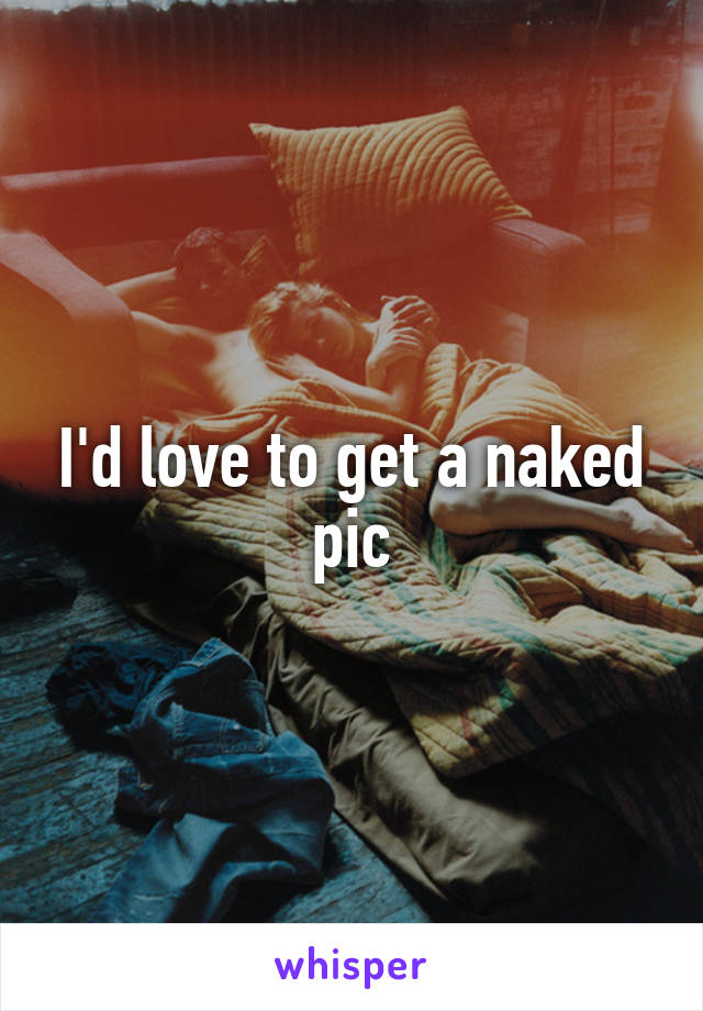 I'd love to get a naked pic
