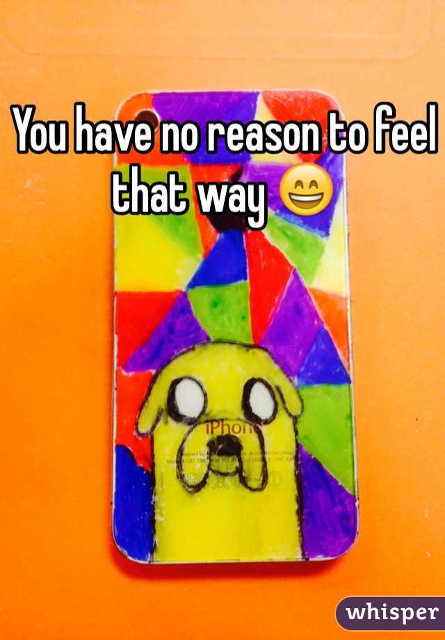 You have no reason to feel that way 😄