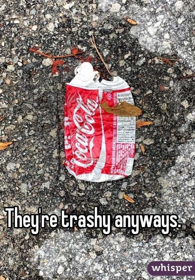 They're trashy anyways. 