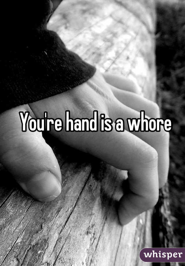 You're hand is a whore