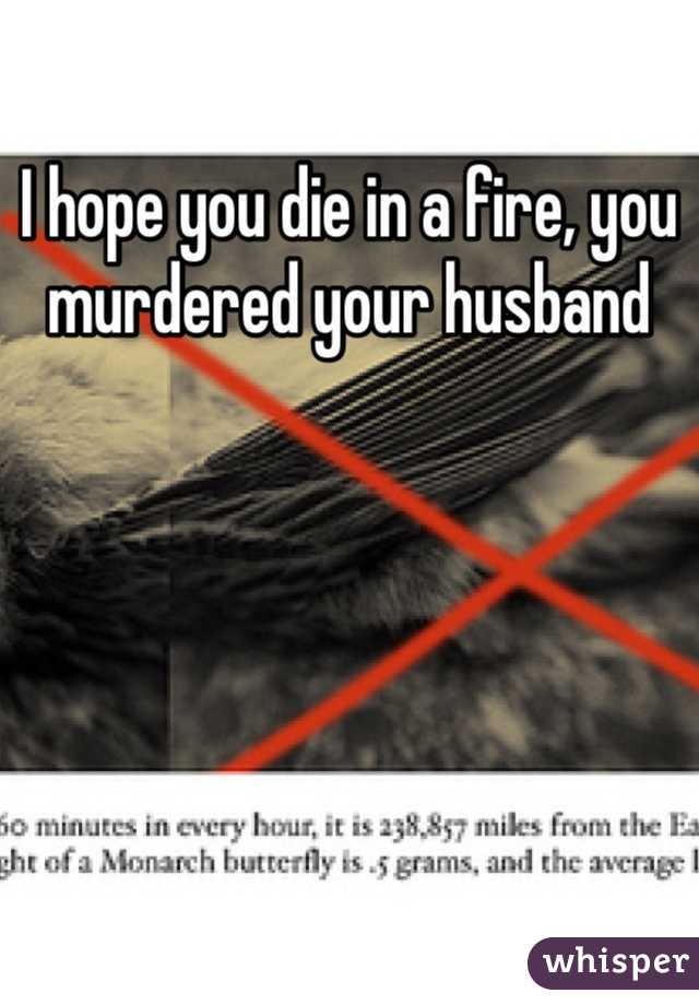 I hope you die in a fire, you murdered your husband