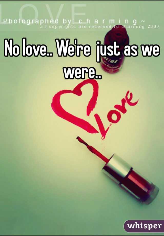 No love.. We're  just as we were.. 