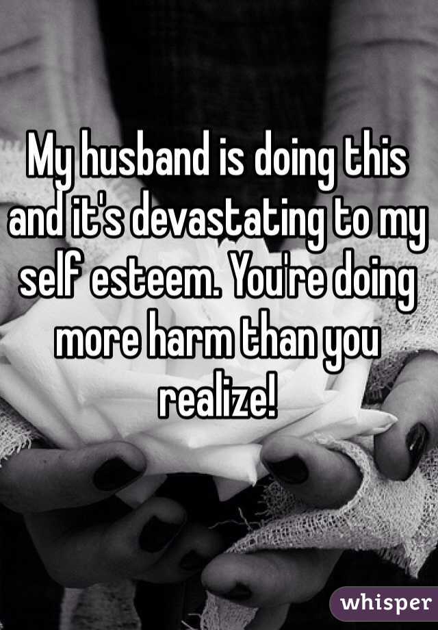 My husband is doing this and it's devastating to my self esteem. You're doing more harm than you realize! 