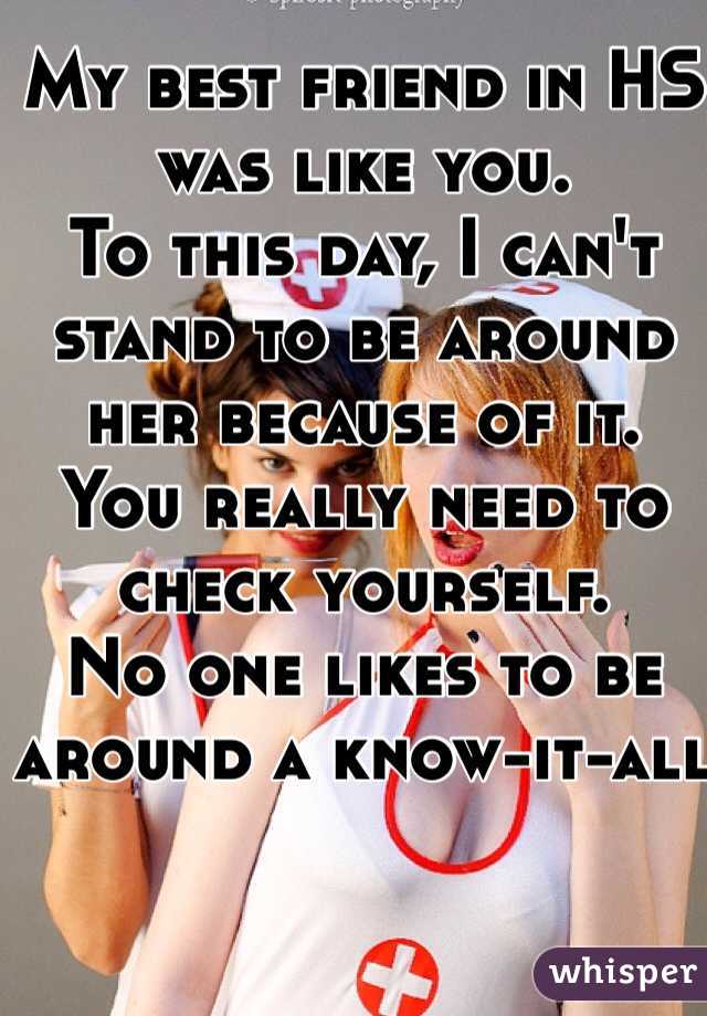 My best friend in HS was like you. 
To this day, I can't stand to be around her because of it. 
You really need to check yourself.
No one likes to be around a know-it-all 