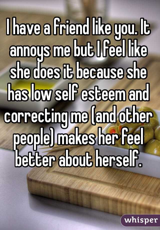 I have a friend like you. It annoys me but I feel like she does it because she has low self esteem and correcting me (and other people) makes her feel better about herself.