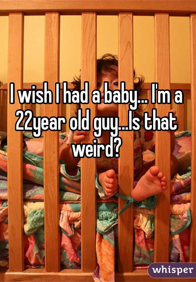 I wish I had a baby... I'm a 22year old guy...Is that weird? 