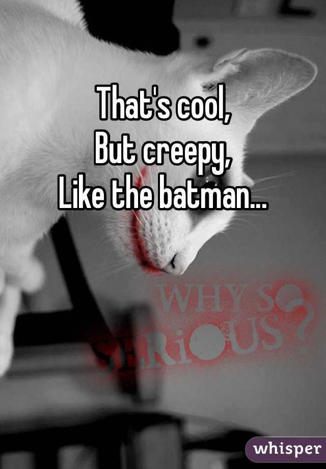 That's cool,
But creepy,
Like the batman...