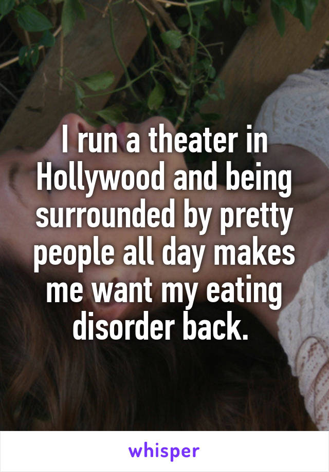 I run a theater in Hollywood and being surrounded by pretty people all day makes me want my eating disorder back. 