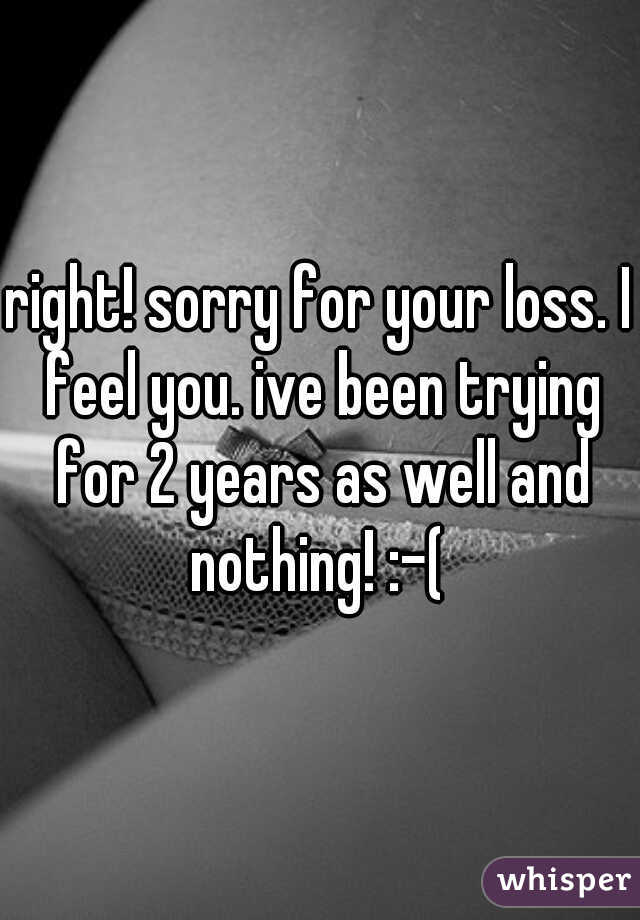 right! sorry for your loss. I feel you. ive been trying for 2 years as well and nothing! :-( 