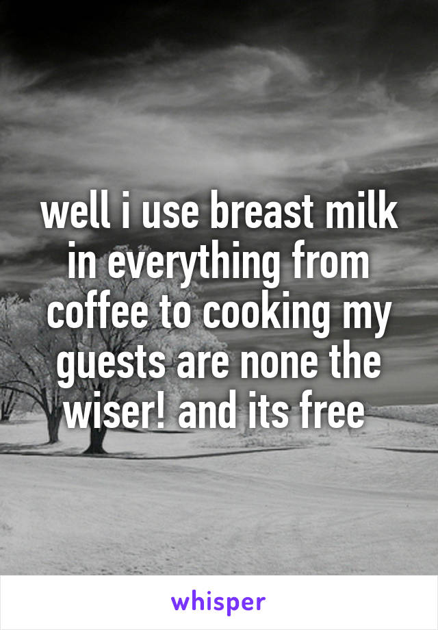 well i use breast milk in everything from coffee to cooking my guests are none the wiser! and its free 