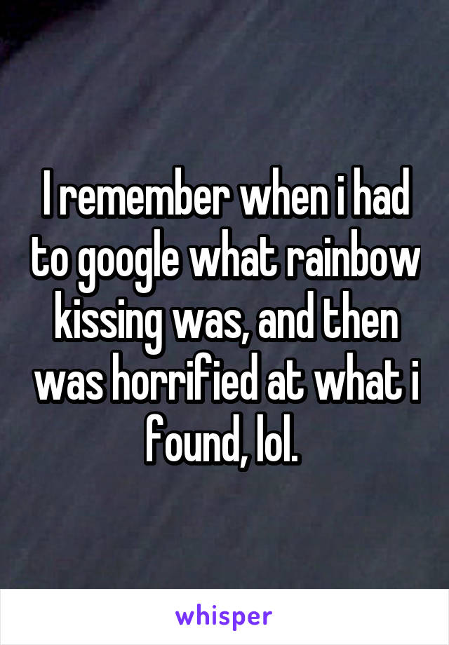 I remember when i had to google what rainbow kissing was, and then was horrified at what i found, lol. 