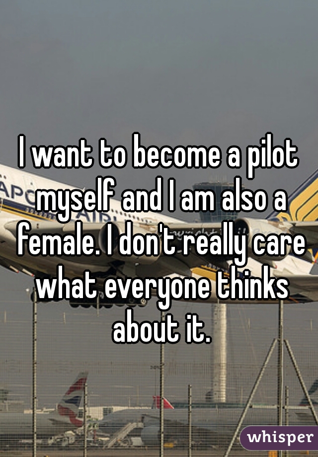 I want to become a pilot myself and I am also a female. I don't really care what everyone thinks about it.