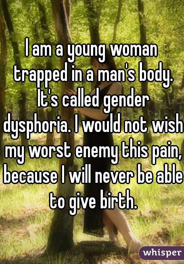 I am a young woman trapped in a man's body. It's called gender dysphoria. I would not wish my worst enemy this pain, because I will never be able to give birth.