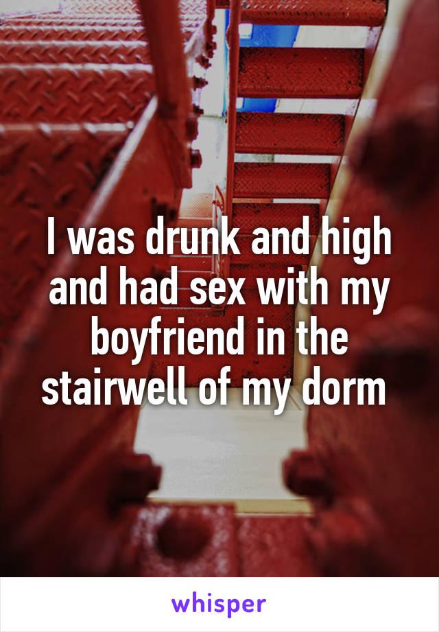 I was drunk and high and had sex with my boyfriend in the stairwell of my dorm 