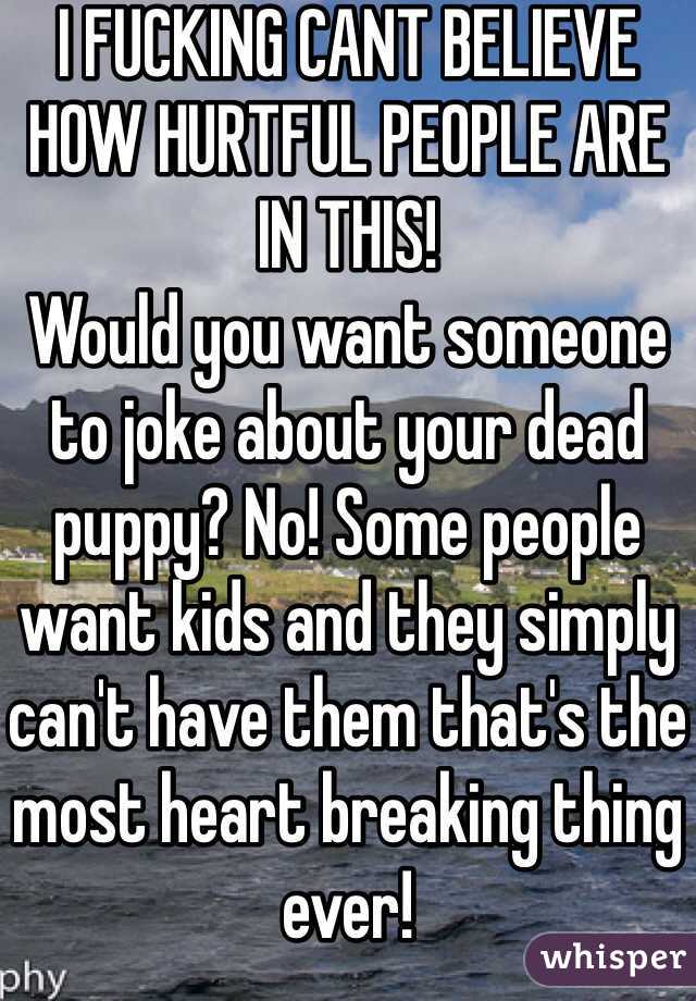 I FUCKING CANT BELIEVE HOW HURTFUL PEOPLE ARE IN THIS! 
Would you want someone to joke about your dead puppy? No! Some people want kids and they simply can't have them that's the most heart breaking thing ever! 