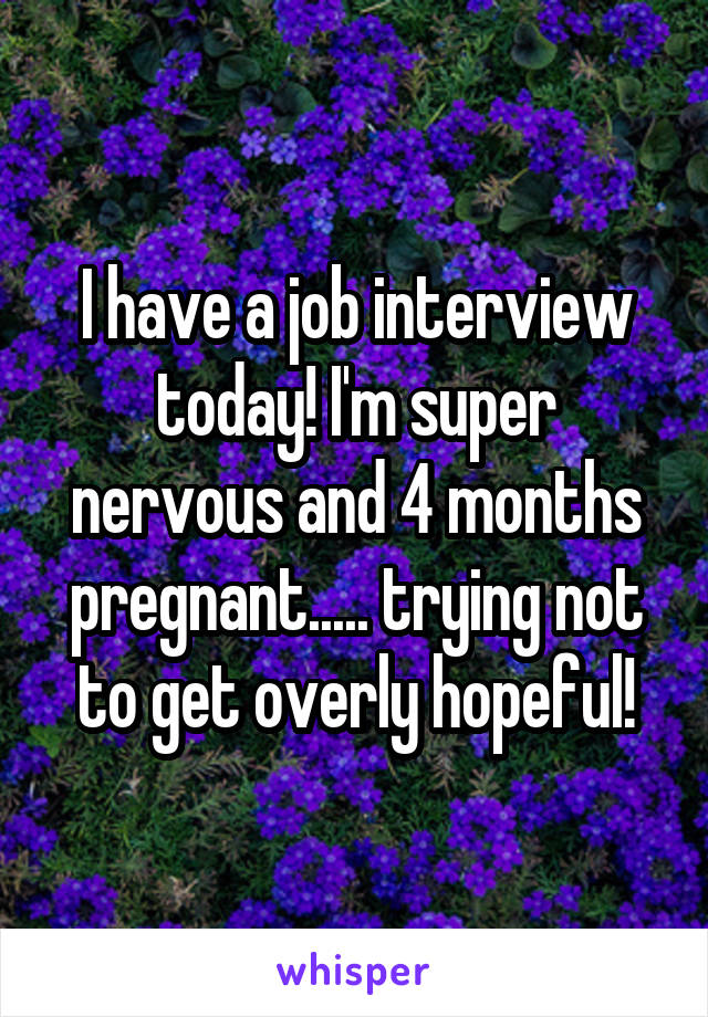 I have a job interview today! I'm super nervous and 4 months pregnant..... trying not to get overly hopeful!