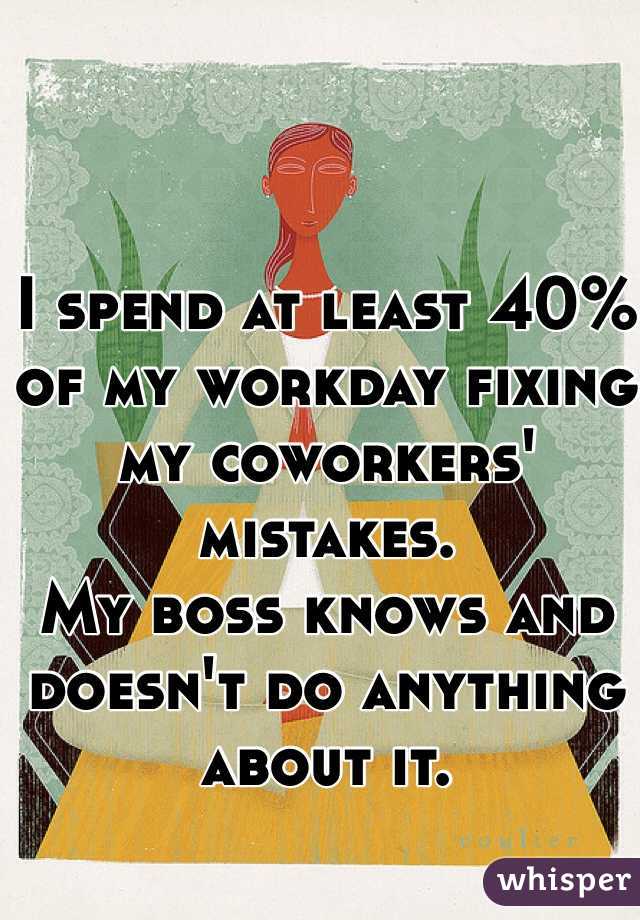 I spend at least 40% of my workday fixing my coworkers' mistakes. 
My boss knows and doesn't do anything about it.