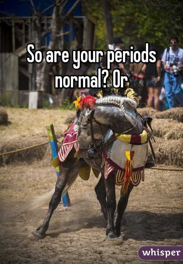 So are your periods normal? Or 
