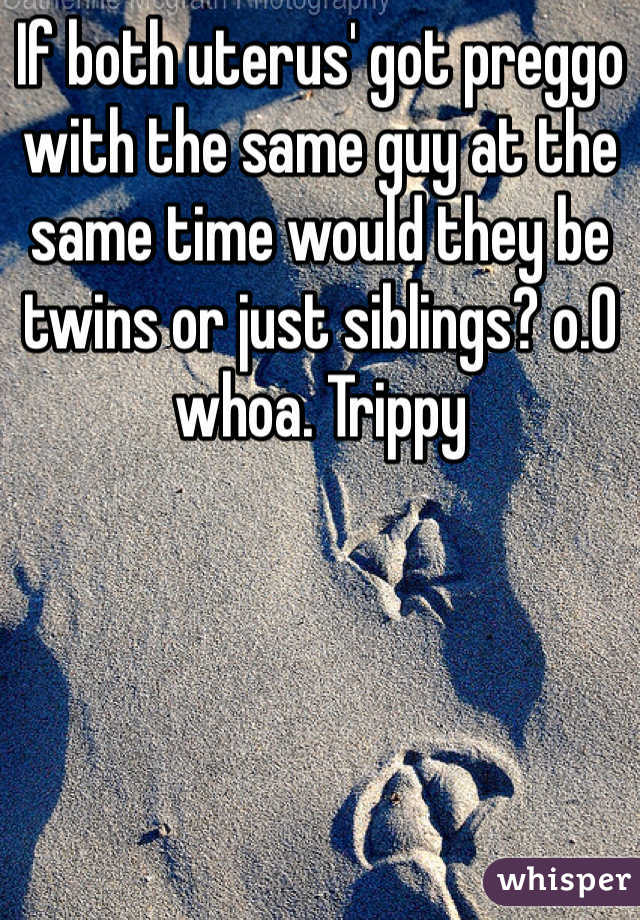 If both uterus' got preggo with the same guy at the same time would they be twins or just siblings? o.O whoa. Trippy