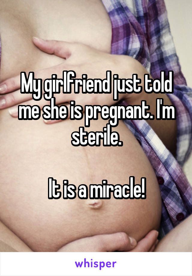 My girlfriend just told me she is pregnant. I'm sterile.

It is a miracle!