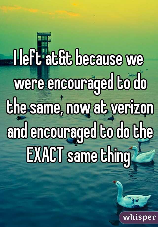 I left at&t because we were encouraged to do the same, now at verizon and encouraged to do the EXACT same thing 