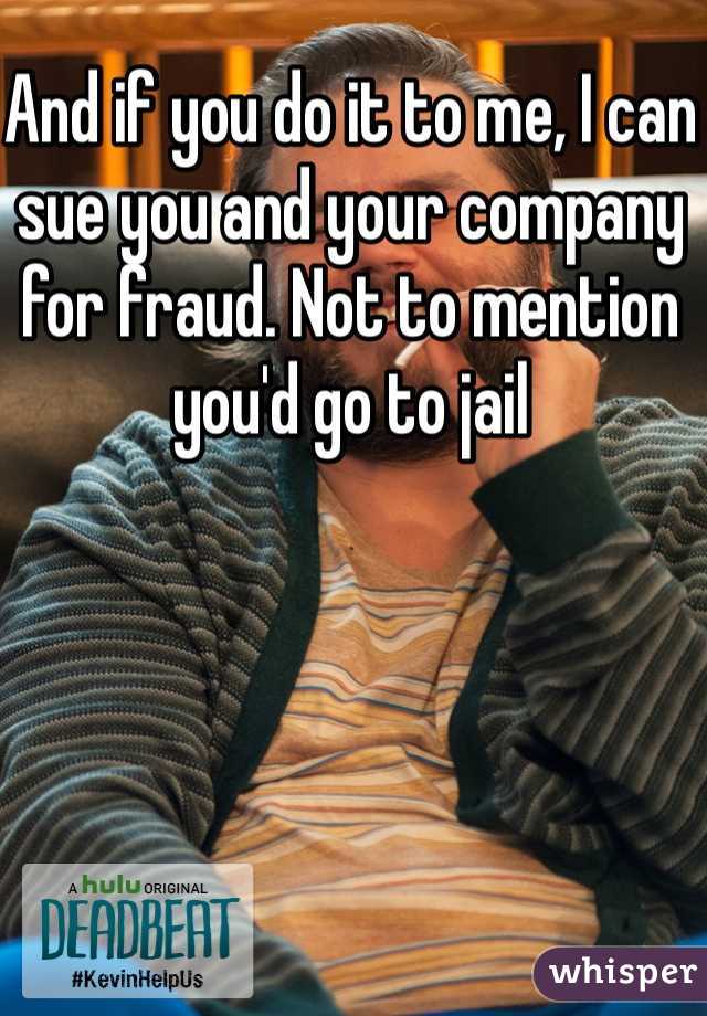 And if you do it to me, I can sue you and your company for fraud. Not to mention you'd go to jail