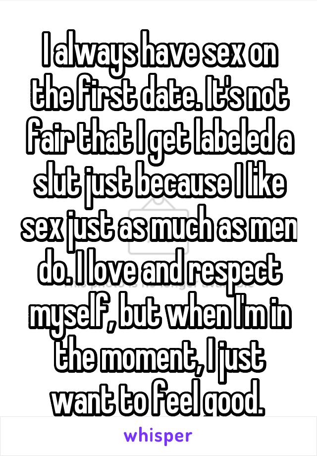I always have sex on the first date. It's not fair that I get labeled a slut just because I like sex just as much as men do. I love and respect myself, but when I'm in the moment, I just want to feel good. 