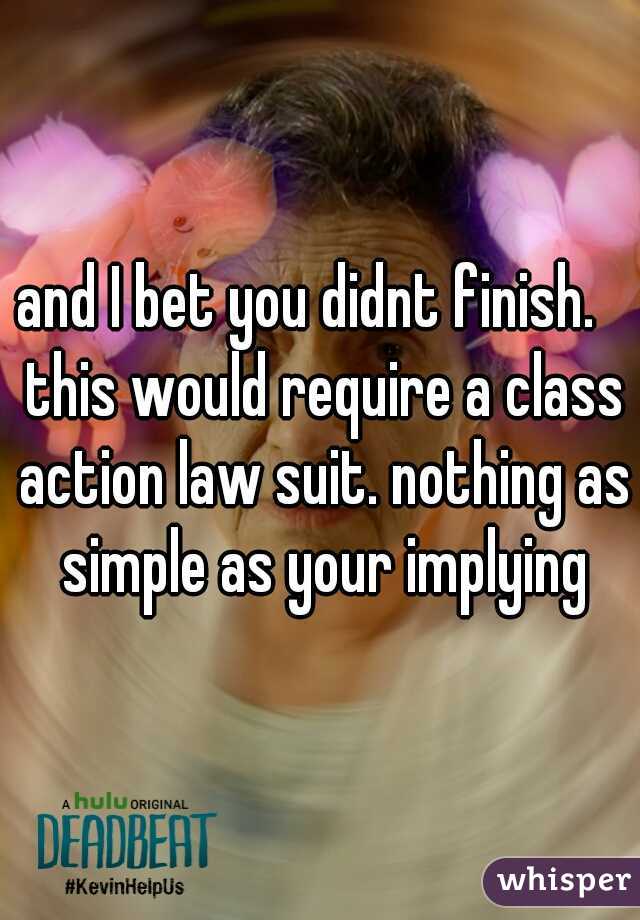 and I bet you didnt finish.   this would require a class action law suit. nothing as simple as your implying