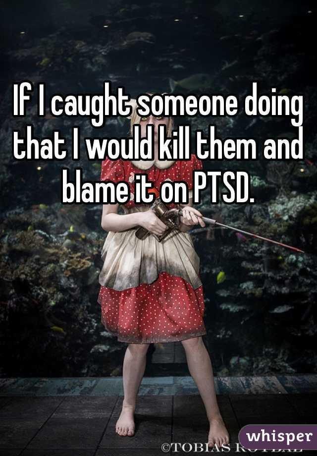 If I caught someone doing that I would kill them and blame it on PTSD. 