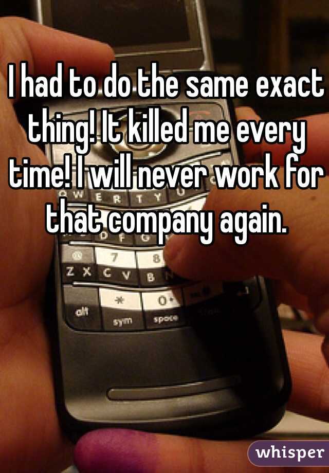 I had to do the same exact thing! It killed me every time! I will never work for that company again. 