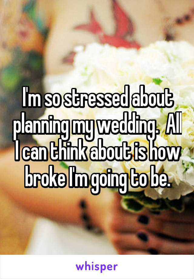 I'm so stressed about planning my wedding.  All I can think about is how broke I'm going to be.