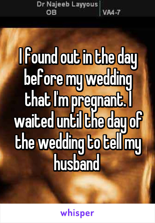 I found out in the day before my wedding that I'm pregnant. I waited until the day of the wedding to tell my husband 