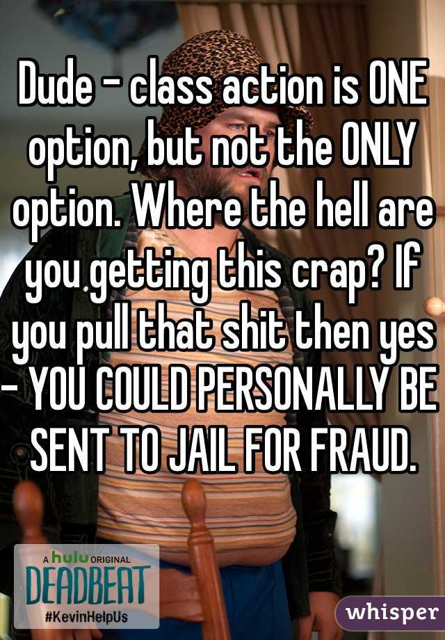 Dude - class action is ONE option, but not the ONLY option. Where the hell are you getting this crap? If you pull that shit then yes - YOU COULD PERSONALLY BE SENT TO JAIL FOR FRAUD.