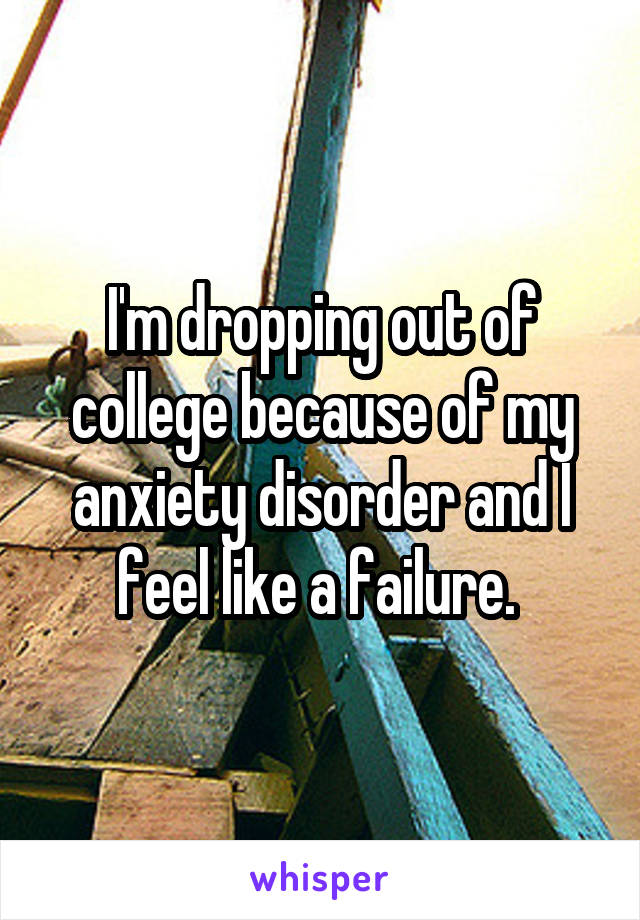 I'm dropping out of college because of my anxiety disorder and I feel like a failure. 