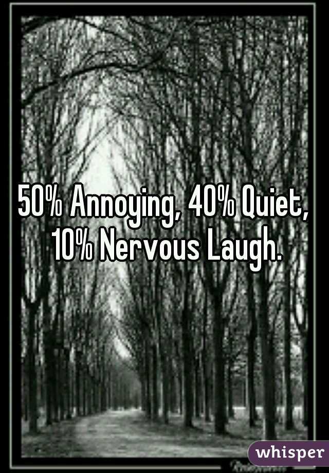 50% Annoying, 40% Quiet, 10% Nervous Laugh.