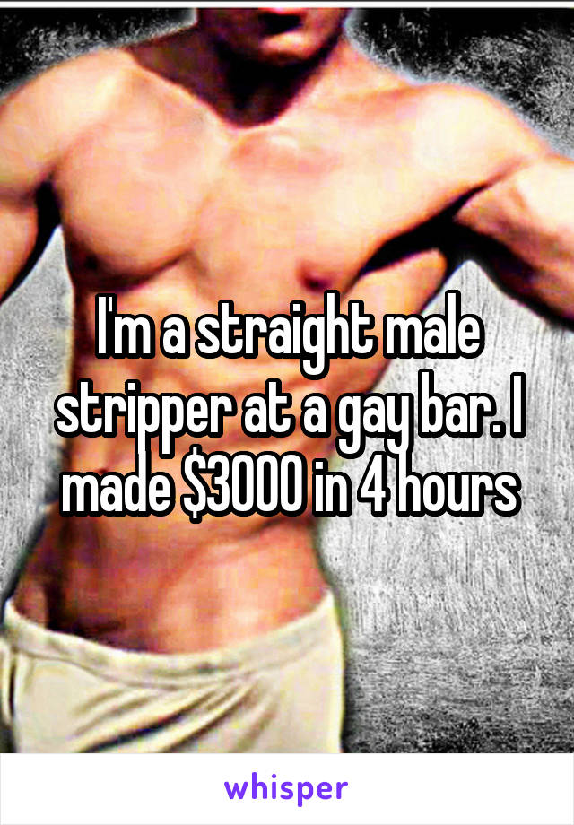 I'm a straight male stripper at a gay bar. I made $3000 in 4 hours