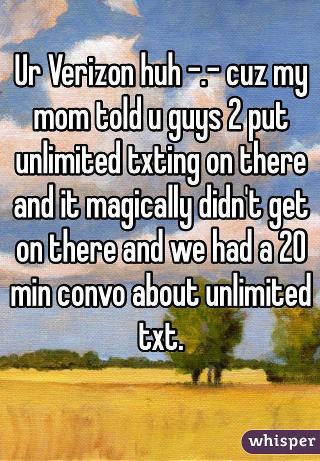 Ur Verizon huh -.- cuz my mom told u guys 2 put unlimited txting on there and it magically didn't get on there and we had a 20 min convo about unlimited txt.