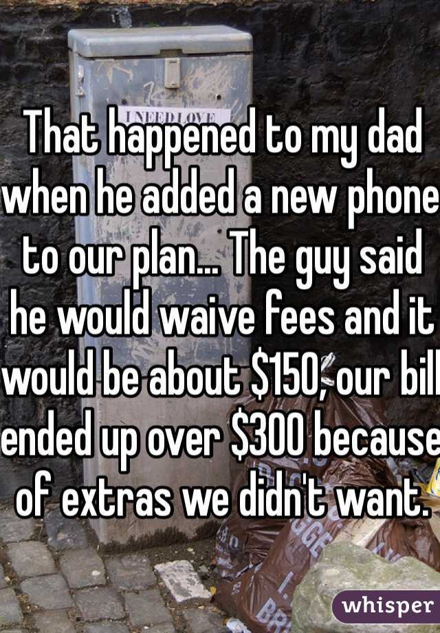 That happened to my dad when he added a new phone to our plan... The guy said he would waive fees and it would be about $150, our bill ended up over $300 because of extras we didn't want. 