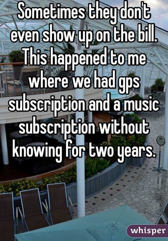 Sometimes they don't even show up on the bill. This happened to me where we had gps subscription and a music subscription without knowing for two years. 