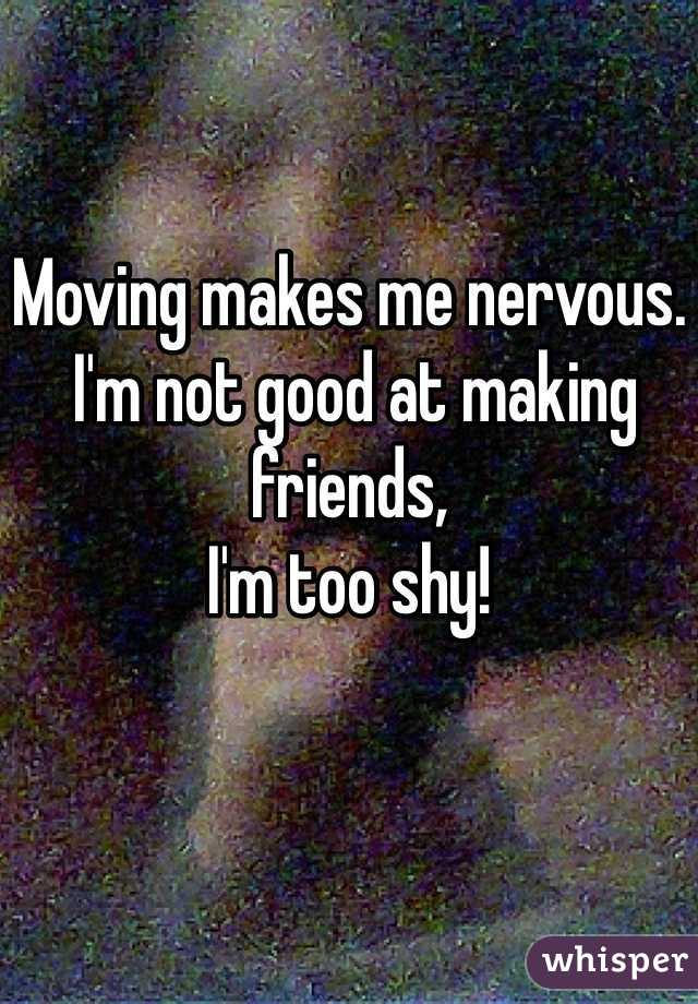 Moving makes me nervous.
 I'm not good at making friends, 
I'm too shy! 