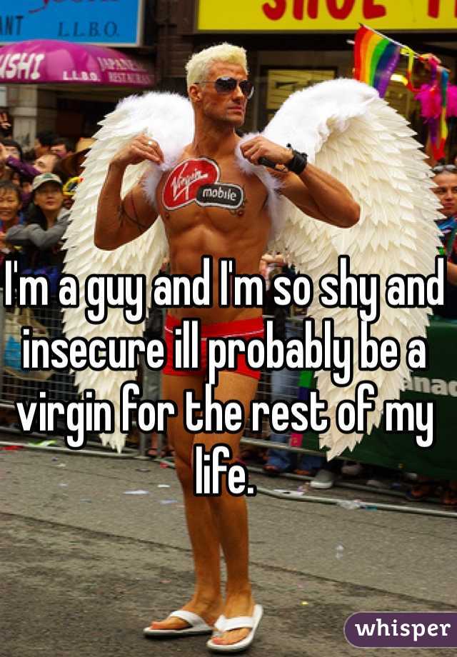 I'm a guy and I'm so shy and insecure ill probably be a virgin for the rest of my life. 