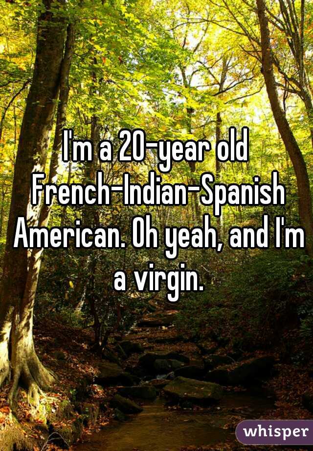 I'm a 20-year old French-Indian-Spanish American. Oh yeah, and I'm a virgin.